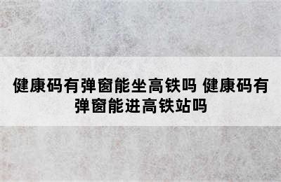 健康码有弹窗能坐高铁吗 健康码有弹窗能进高铁站吗